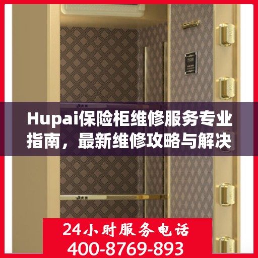 Hupai保险柜维修服务专业指南，最新维修攻略与解决方案
