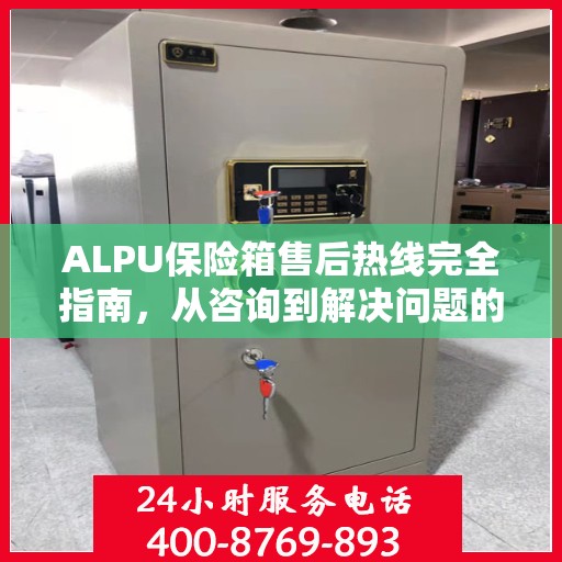 ALPU保险箱售后热线完全指南，从咨询到解决问题的全方位攻略
