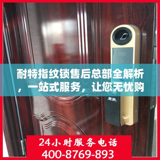 耐特指纹锁售后总部全解析，一站式服务，让您无忧购锁！