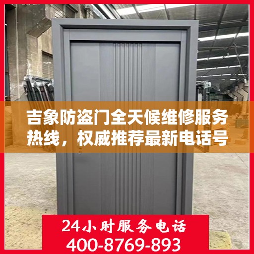 吉象防盗门全天候维修服务热线，权威推荐最新电话号码