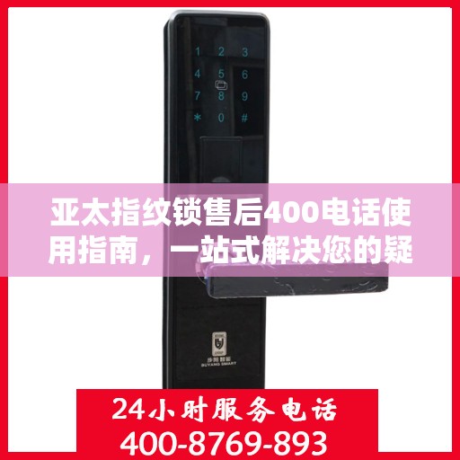 亚太指纹锁售后400电话使用指南，一站式解决您的疑问和需求