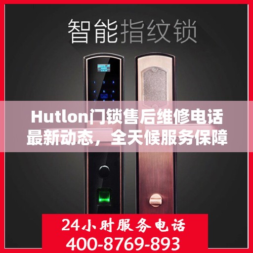 Hutlon门锁售后维修电话最新动态，全天候服务保障，贴心关怀您的安全需求