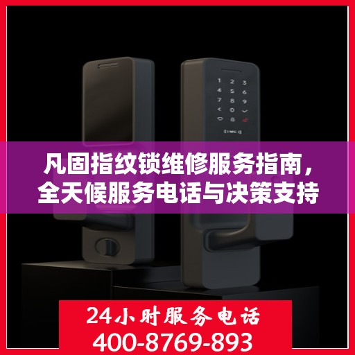 凡固指纹锁维修服务指南，全天候服务电话与决策支持