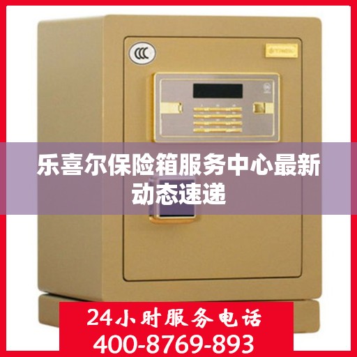 乐喜尔保险箱服务中心最新动态速递