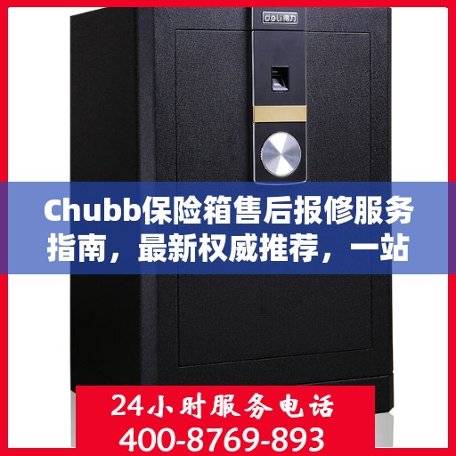 Chubb保险箱售后报修服务指南，最新权威推荐，一站式解决您的维修需求