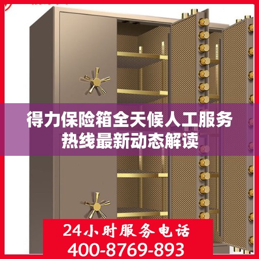 得力保险箱全天候人工服务热线最新动态解读