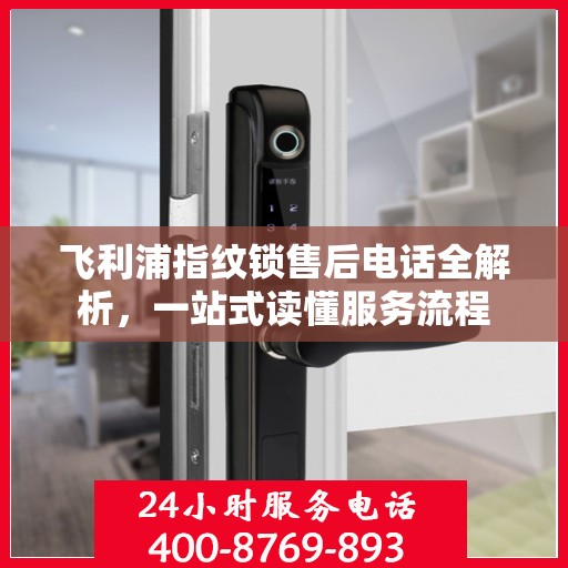 飞利浦指纹锁售后电话全解析，一站式读懂服务流程