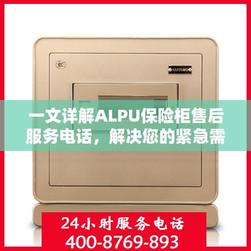 一文详解ALPU保险柜售后服务电话，解决您的紧急需求！