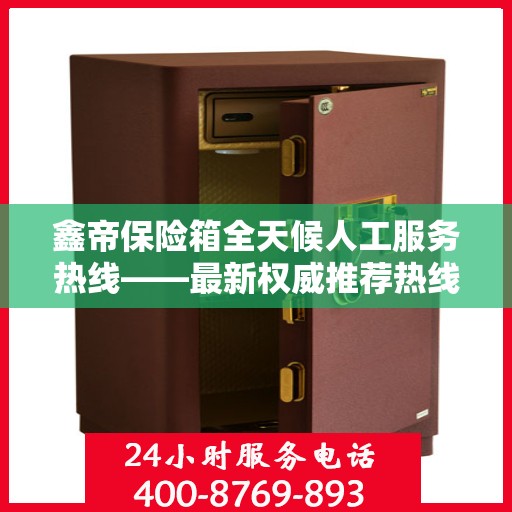 鑫帝保险箱全天候人工服务热线——最新权威推荐热线