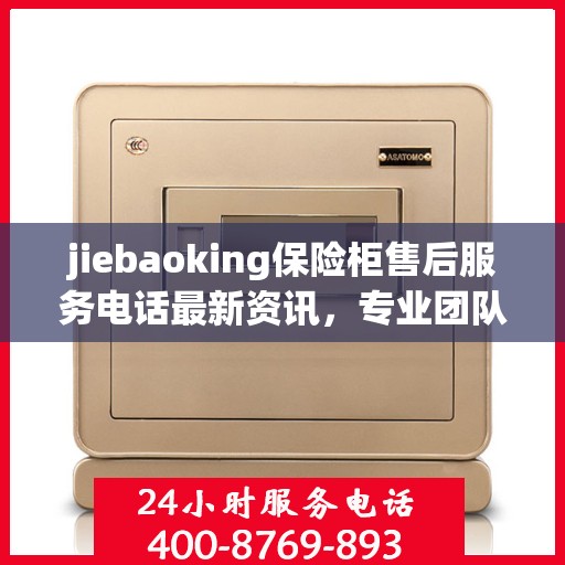 jiebaoking保险柜售后服务电话最新资讯，专业团队，贴心服务