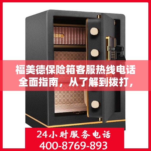 福美德保险箱客服热线电话全面指南，从了解到拨打，一站式攻略