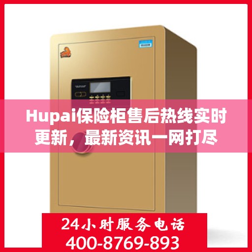 Hupai保险柜售后热线实时更新，最新资讯一网打尽