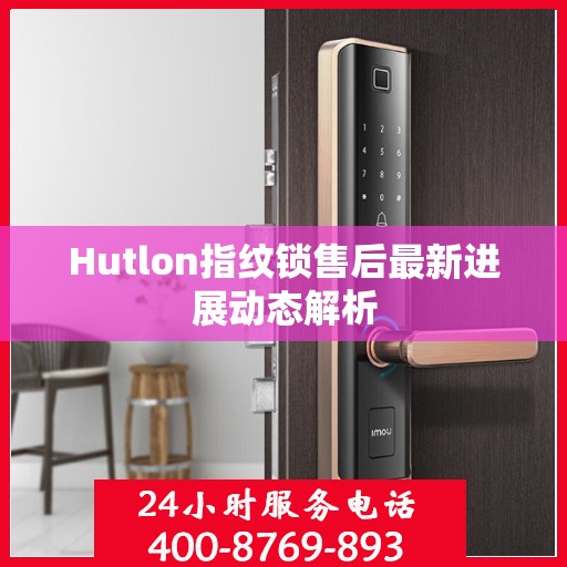 Hutlon指纹锁售后最新进展动态解析