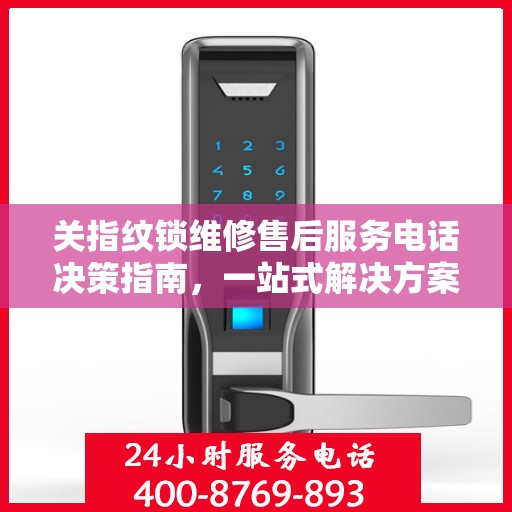 关指纹锁维修售后服务电话决策指南，一站式解决方案与实用建议