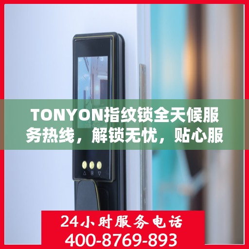 TONYON指纹锁全天候服务热线，解锁无忧，贴心服务在身边