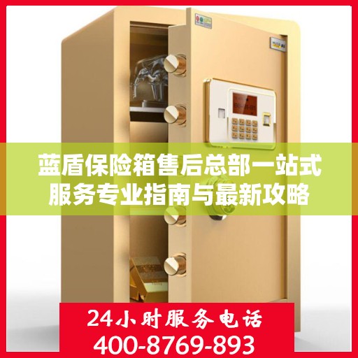 蓝盾保险箱售后总部一站式服务专业指南与最新攻略