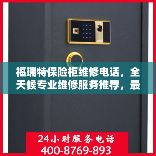 福瑞特保险柜维修电话，全天候专业维修服务推荐，最新权威推荐热线