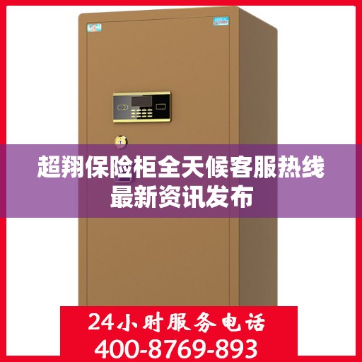 超翔保险柜全天候客服热线最新资讯发布
