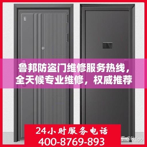 鲁邦防盗门维修服务热线，全天候专业维修，权威推荐最新服务电话