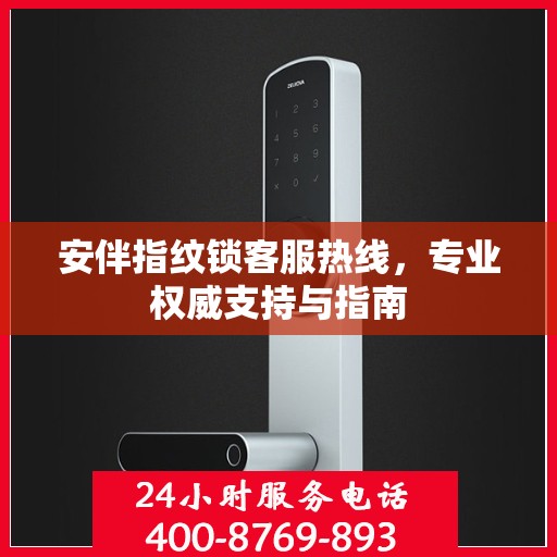 安伴指纹锁客服热线，专业权威支持与指南