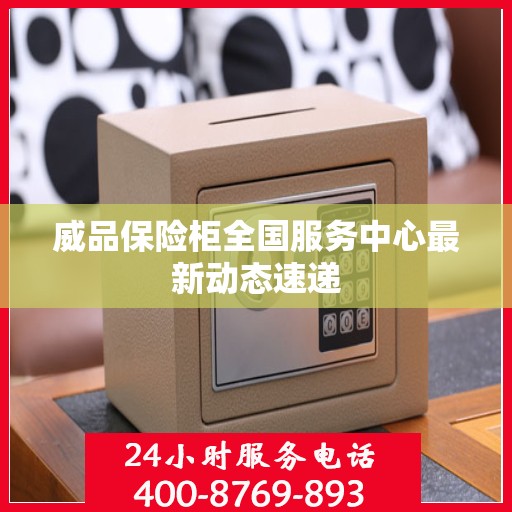 威品保险柜全国服务中心最新动态速递