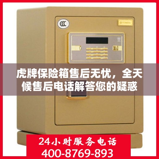 虎牌保险箱售后无忧，全天候售后电话解答您的疑惑