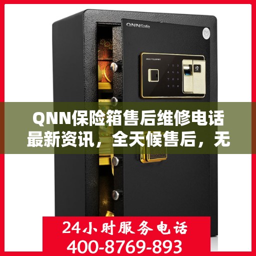 QNN保险箱售后维修电话最新资讯，全天候售后，无忧服务保障