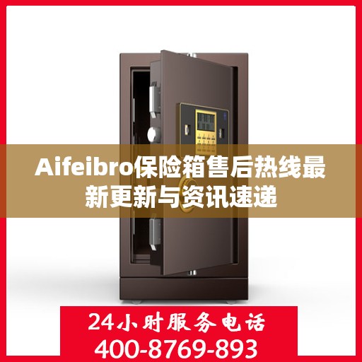 Aifeibro保险箱售后热线最新更新与资讯速递