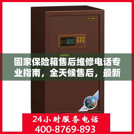 固家保险箱售后维修电话专业指南，全天候售后，最新攻略及电话速查