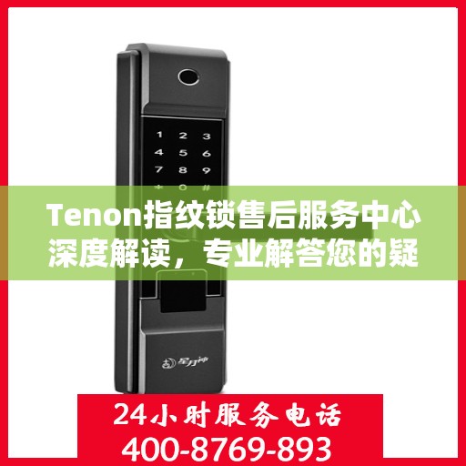 Tenon指纹锁售后服务中心深度解读，专业解答您的疑问与需求