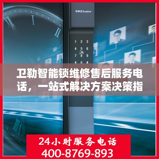 卫勒智能锁维修售后服务电话，一站式解决方案决策指南