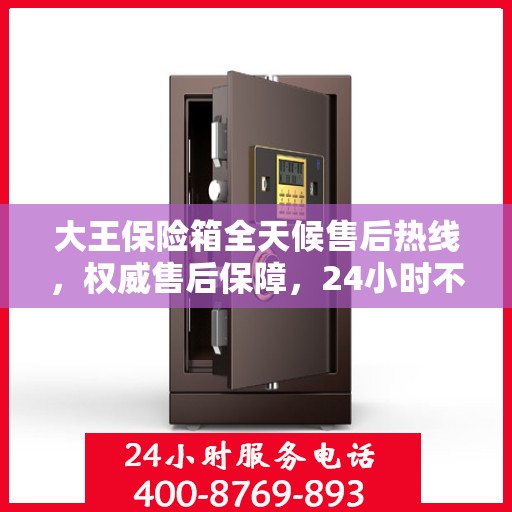 大王保险箱全天候售后热线，权威售后保障，24小时不打烊服务