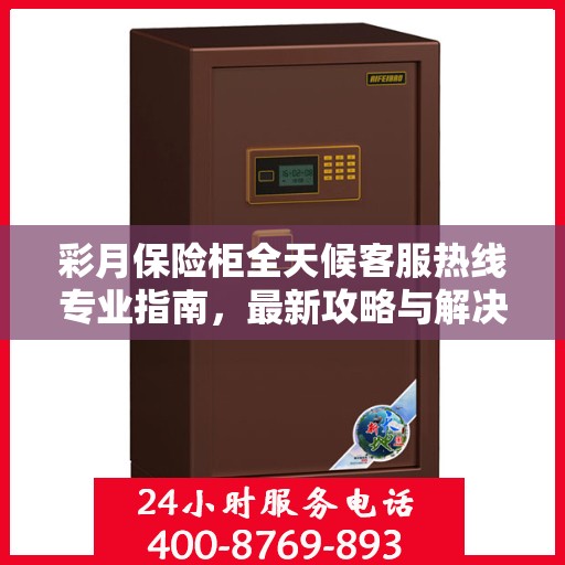 彩月保险柜全天候客服热线专业指南，最新攻略与解决方案