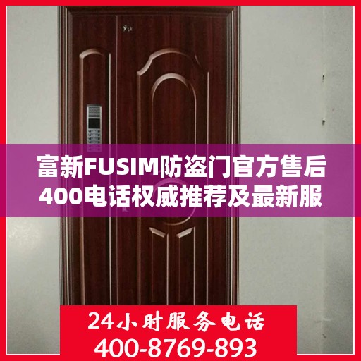 富新FUSIM防盗门官方售后400电话权威推荐及最新服务指南