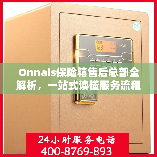 Onnais保险箱售后总部全解析，一站式读懂服务流程与售后支持
