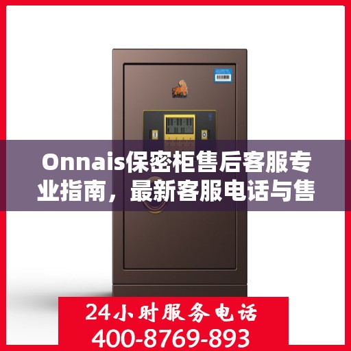 Onnais保密柜售后客服专业指南，最新客服电话与售后攻略