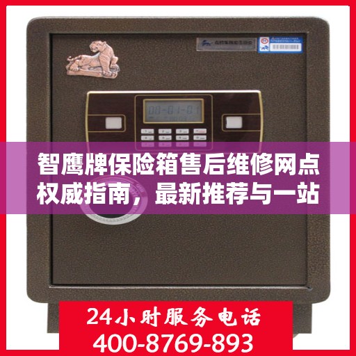 智鹰牌保险箱售后维修网点权威指南，最新推荐与一站式服务体验