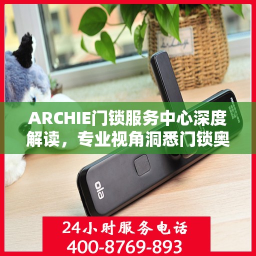ARCHIE门锁服务中心深度解读，专业视角洞悉门锁奥秘