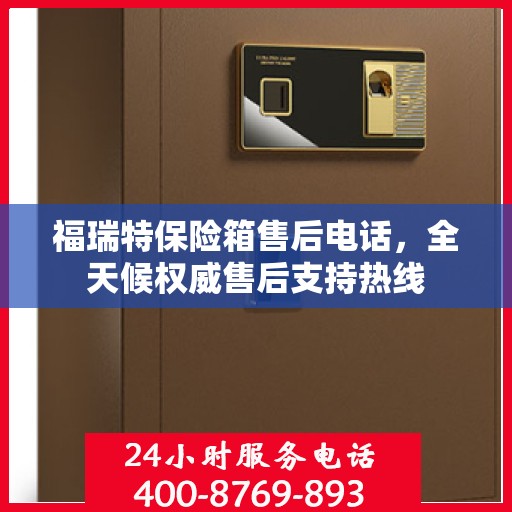 福瑞特保险箱售后电话，全天候权威售后支持热线
