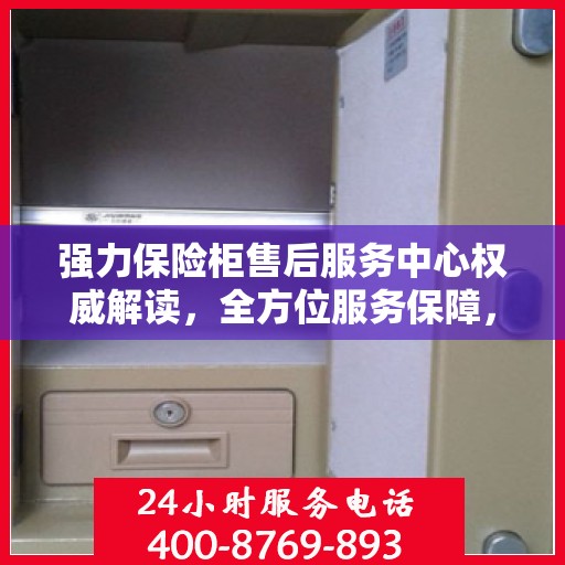 强力保险柜售后服务中心权威解读，全方位服务保障，让您无忧使用！