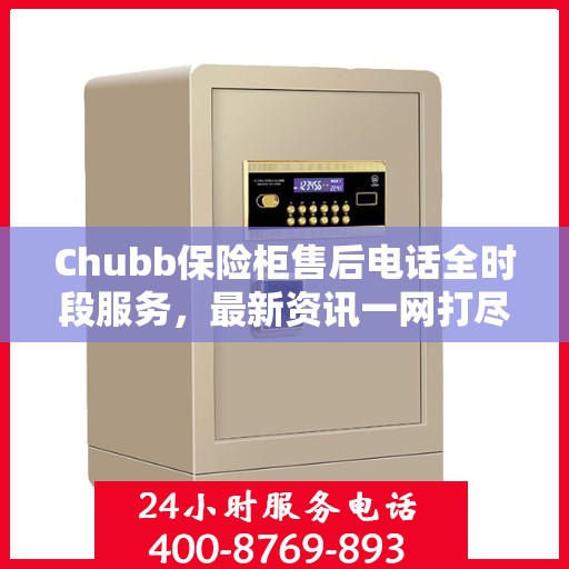 Chubb保险柜售后电话全时段服务，最新资讯一网打尽