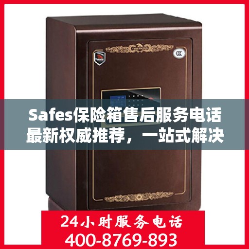 Safes保险箱售后服务电话最新权威推荐，一站式解决方案的贴心服务热线揭秘