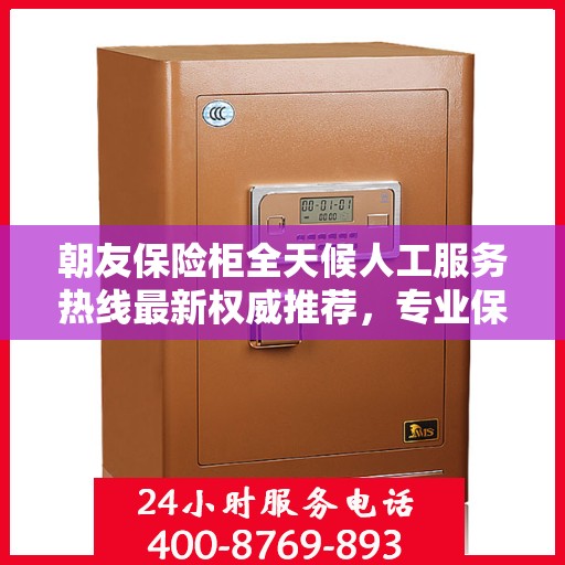 朝友保险柜全天候人工服务热线最新权威推荐，专业保障您的财产安全