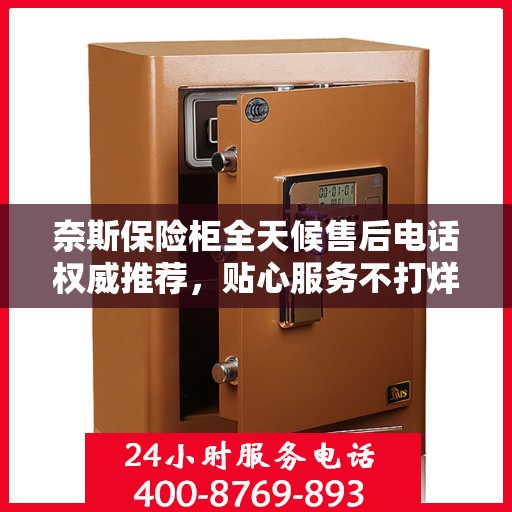 奈斯保险柜全天候售后电话权威推荐，贴心服务不打烊