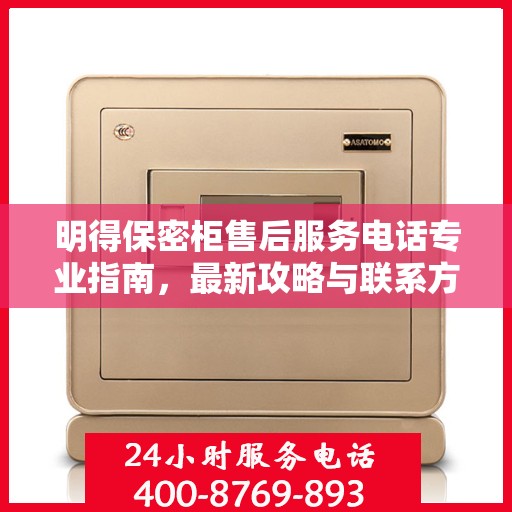 明得保密柜售后服务电话专业指南，最新攻略与联系方式揭秘