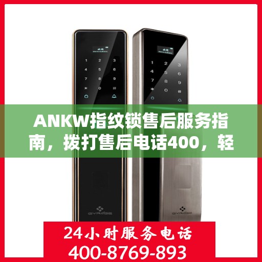 ANKW指纹锁售后服务指南，拨打售后电话400，轻松解决决策问题