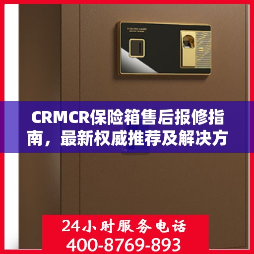 CRMCR保险箱售后报修指南，最新权威推荐及解决方案