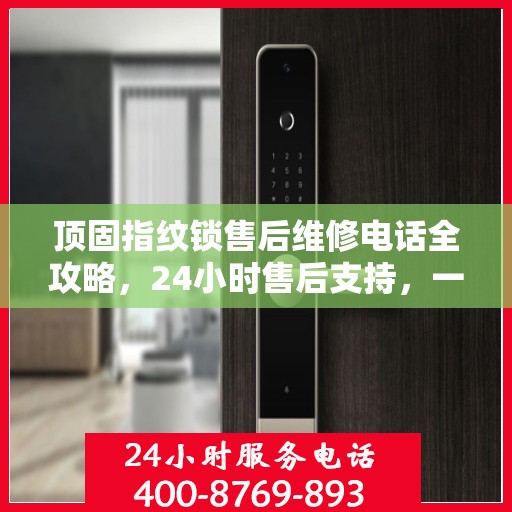 顶固指纹锁售后维修电话全攻略，24小时售后支持，一站式解决方案指南