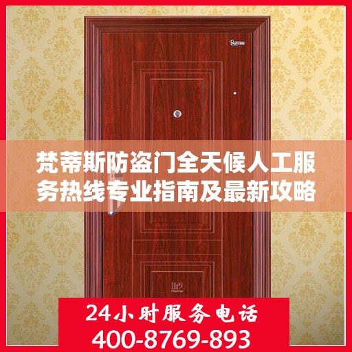 梵蒂斯防盗门全天候人工服务热线专业指南及最新攻略解读