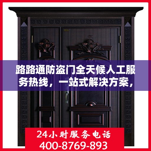 路路通防盗门全天候人工服务热线，一站式解决方案，让您无忧安全守护家！
